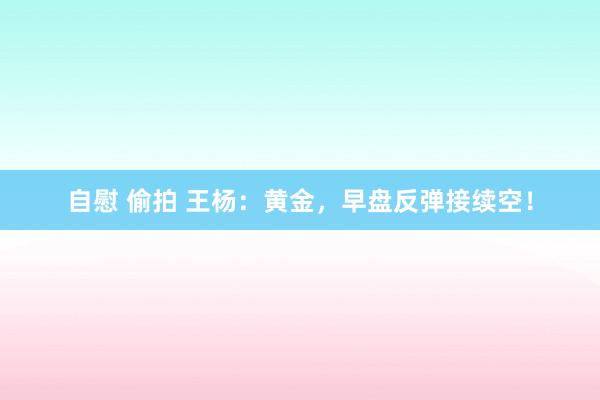 自慰 偷拍 王杨：黄金，早盘反弹接续空！