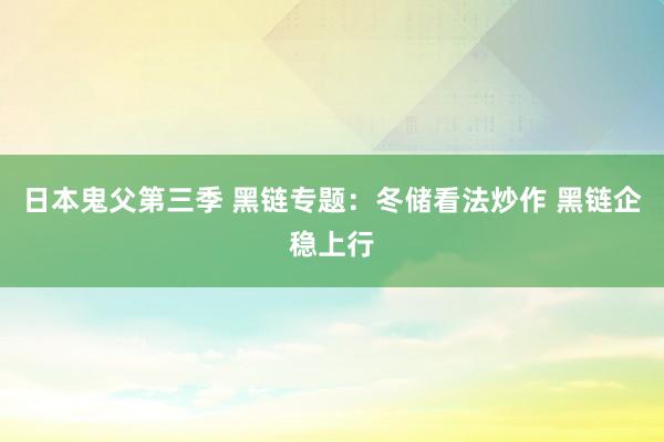 日本鬼父第三季 黑链专题：冬储看法炒作 黑链企稳上行