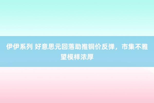 伊伊系列 好意思元回落助推铜价反弹，市集不雅望模样浓厚