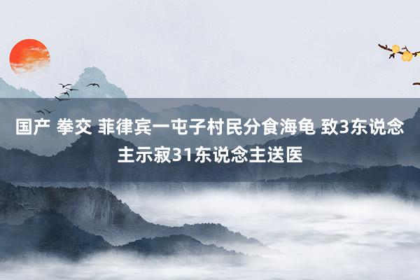 国产 拳交 菲律宾一屯子村民分食海龟 致3东说念主示寂31东说念主送医