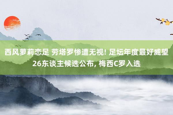 西风萝莉恋足 劳塔罗惨遭无视! 足坛年度最好威望26东谈主候选公布， 梅西C罗入选