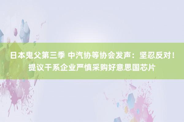 日本鬼父第三季 中汽协等协会发声：坚忍反对！提议干系企业严慎采购好意思国芯片