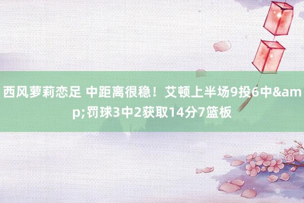 西风萝莉恋足 中距离很稳！艾顿上半场9投6中&罚球3中2获取14分7篮板