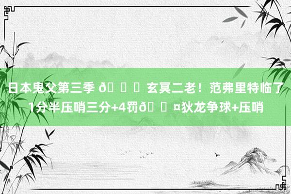 日本鬼父第三季 🚀玄冥二老！范弗里特临了1分半压哨三分+4罚😤狄龙争球+压哨