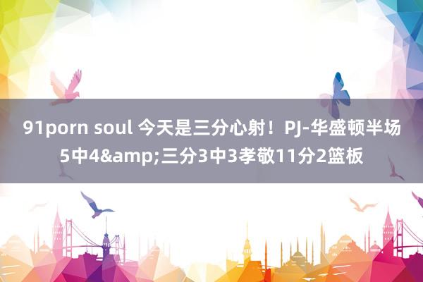 91porn soul 今天是三分心射！PJ-华盛顿半场5中4&三分3中3孝敬11分2篮板