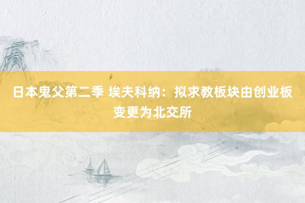 日本鬼父第二季 埃夫科纳：拟求教板块由创业板变更为北交所