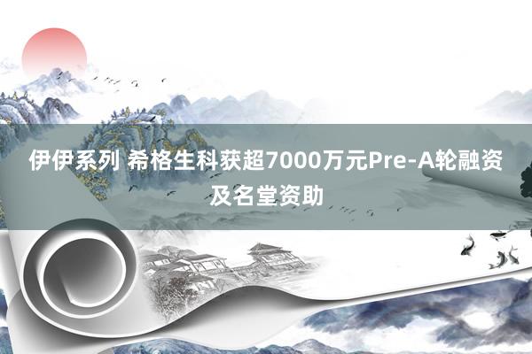 伊伊系列 希格生科获超7000万元Pre-A轮融资及名堂资助