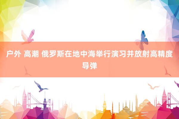 户外 高潮 俄罗斯在地中海举行演习并放射高精度导弹