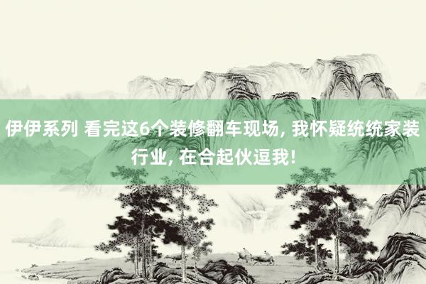 伊伊系列 看完这6个装修翻车现场， 我怀疑统统家装行业， 在合起伙逗我!