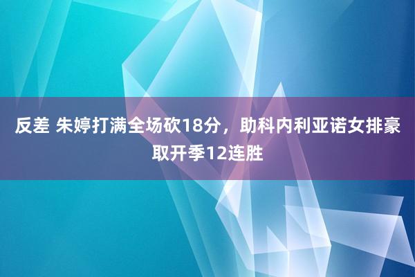 反差 朱婷打满全场砍18分，助科内利亚诺女排豪取开季12连胜
