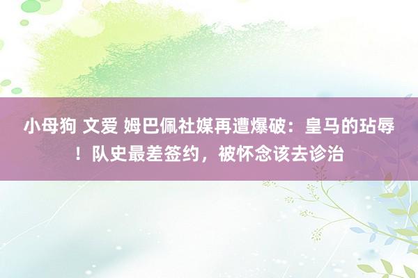 小母狗 文爱 姆巴佩社媒再遭爆破：皇马的玷辱！队史最差签约，被怀念该去诊治