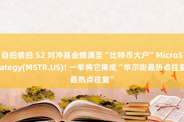 自拍偷拍 52 对冲基金蜂涌至“比特币大户”MicroStrategy(MSTR.US)! 一举将它捧成“华尔街最热点往复”
