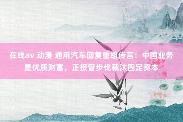 在线av 动漫 通用汽车回复重组传言：中国业务是优质财富，正接管步伐裁汰固定资本