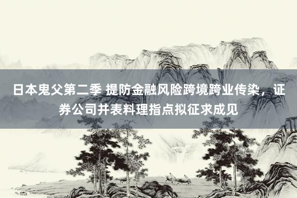 日本鬼父第二季 提防金融风险跨境跨业传染，证券公司并表料理指点拟征求成见