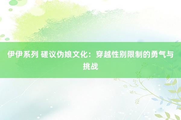 伊伊系列 磋议伪娘文化：穿越性别限制的勇气与挑战
