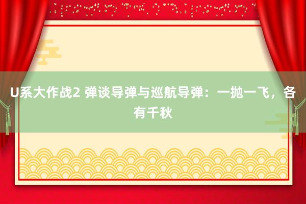 U系大作战2 弹谈导弹与巡航导弹：一抛一飞，各有千秋