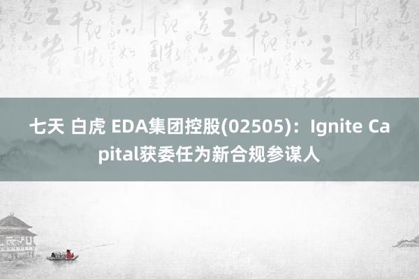 七天 白虎 EDA集团控股(02505)：Ignite Capital获委任为新合规参谋人