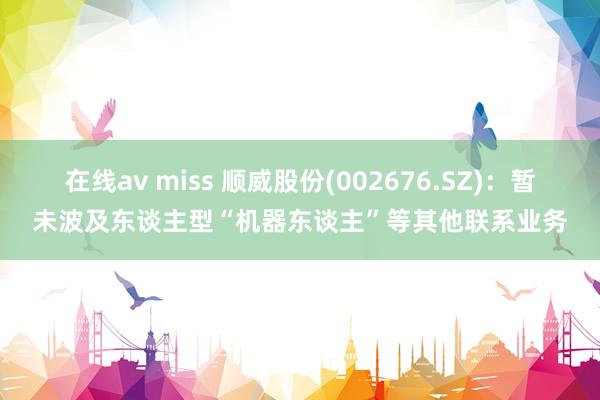 在线av miss 顺威股份(002676.SZ)：暂未波及东谈主型“机器东谈主”等其他联系业务