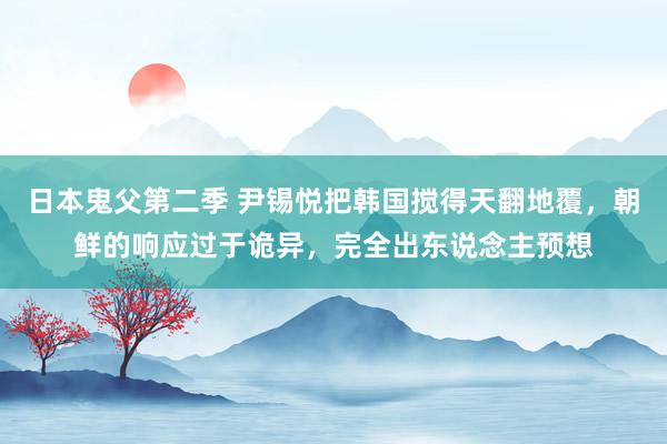 日本鬼父第二季 尹锡悦把韩国搅得天翻地覆，朝鲜的响应过于诡异，完全出东说念主预想