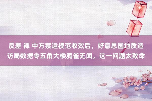 反差 裸 中方禁运模范收效后，好意思国地质造访局数据令五角大楼鸦雀无闻，这一问题太致命