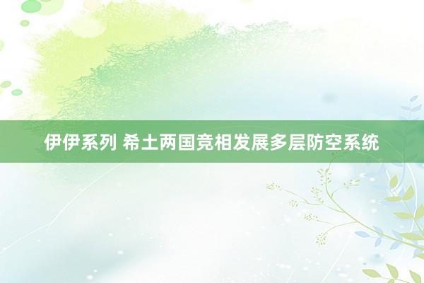 伊伊系列 希土两国竞相发展多层防空系统