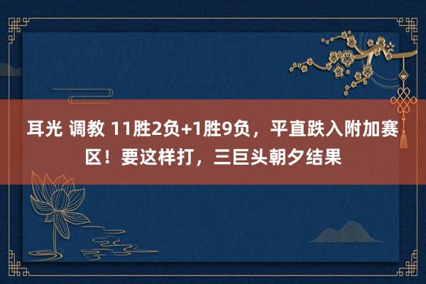 耳光 调教 11胜2负+1胜9负，平直跌入附加赛区！要这样打，三巨头朝夕结果