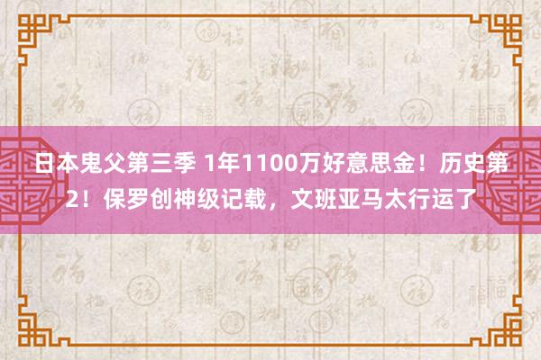 日本鬼父第三季 1年1100万好意思金！历史第2！保罗创神级记载，文班亚马太行运了
