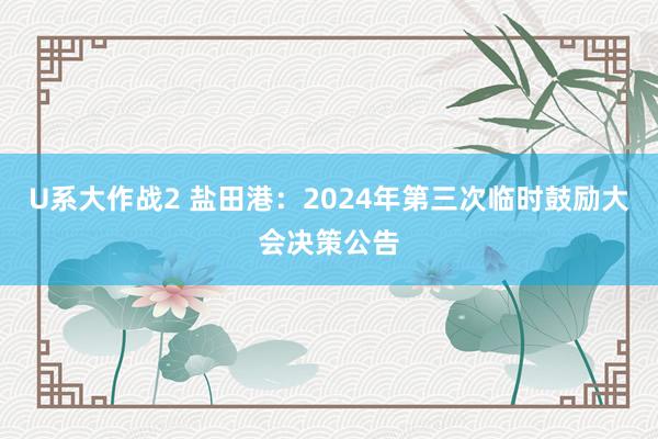 U系大作战2 盐田港：2024年第三次临时鼓励大会决策公告