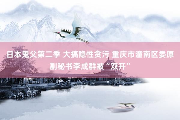 日本鬼父第二季 大搞隐性贪污 重庆市潼南区委原副秘书李成群被“双开”