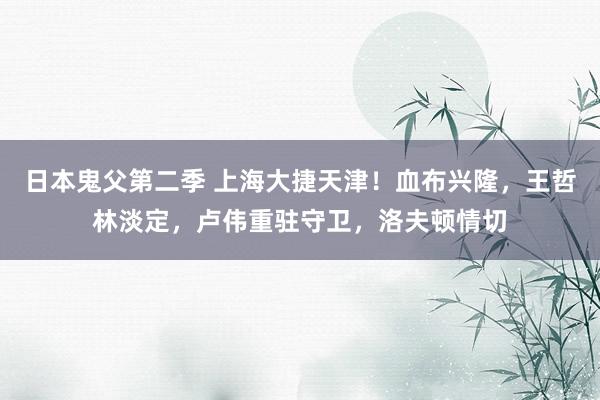 日本鬼父第二季 上海大捷天津！血布兴隆，王哲林淡定，卢伟重驻守卫，洛夫顿情切