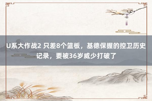 U系大作战2 只差8个篮板，基德保握的控卫历史记录，要被36岁威少打破了