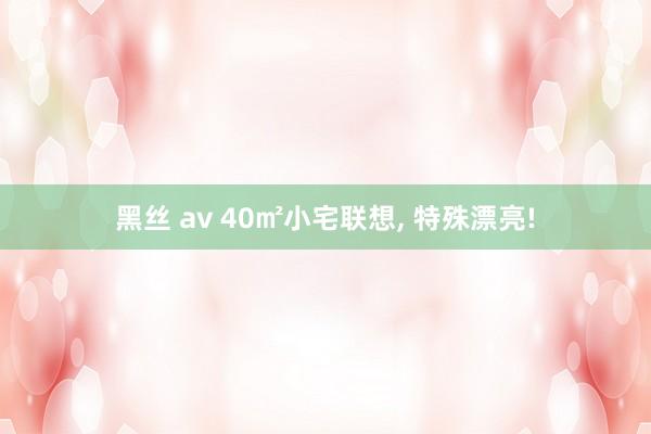 黑丝 av 40㎡小宅联想， 特殊漂亮!
