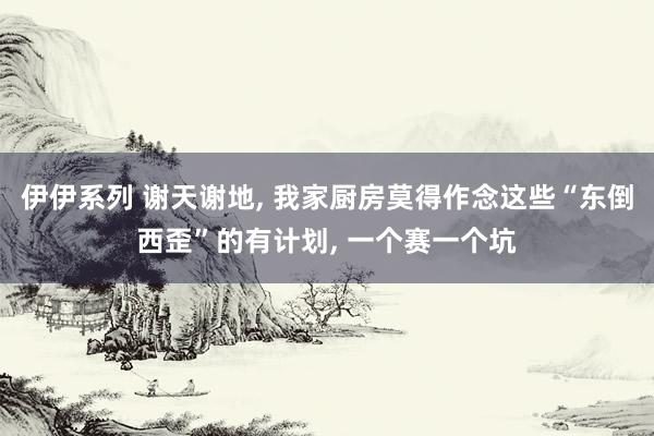 伊伊系列 谢天谢地， 我家厨房莫得作念这些“东倒西歪”的有计划， 一个赛一个坑