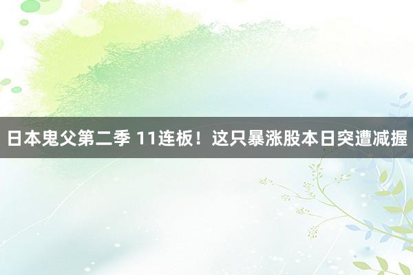 日本鬼父第二季 11连板！这只暴涨股本日突遭减握