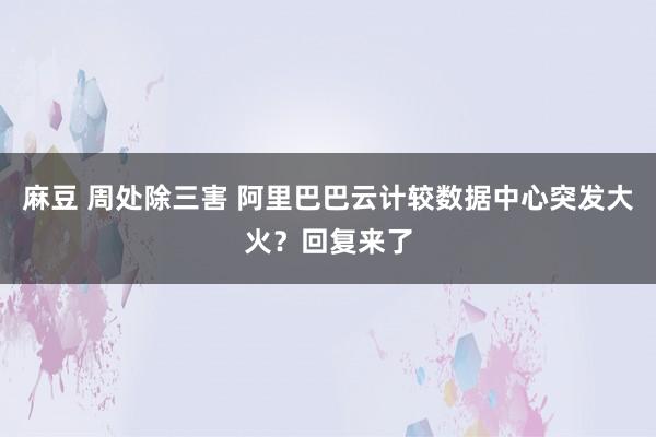 麻豆 周处除三害 阿里巴巴云计较数据中心突发大火？回复来了