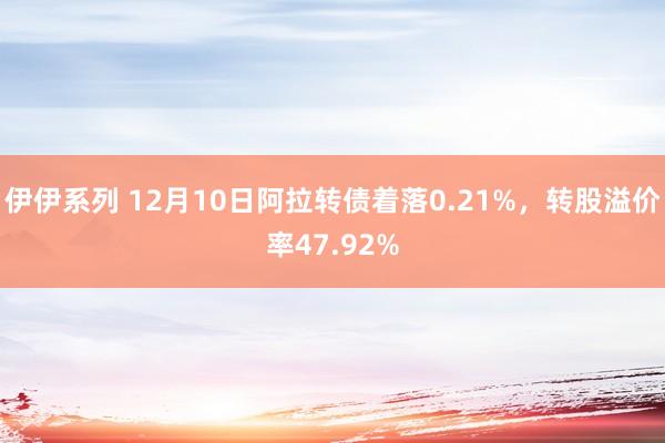 伊伊系列 12月10日阿拉转债着落0.21%，转股溢价率47.92%