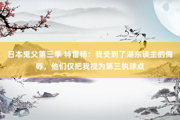 日本鬼父第三季 特雷杨：我受到了湖东谈主的侮辱，他们仅把我视为第三执球点