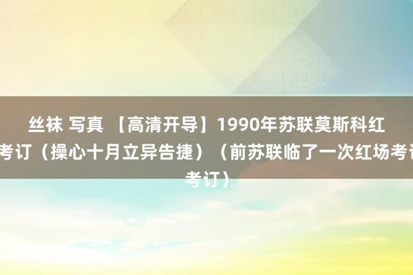丝袜 写真 【高清开导】1990年苏联莫斯科红场考订（操心十月立异告捷）（前苏联临了一次红场考订）
