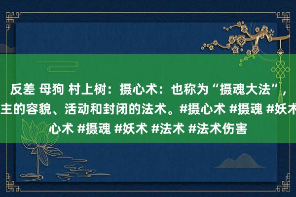 反差 母狗 村上树：摄心术：也称为“摄魂大法”，是一种适度东说念主的容貌、活动和封闭的法术。#摄心术 #摄魂 #妖术 #法术 #法术伤害