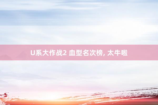 U系大作战2 血型名次榜， 太牛啦