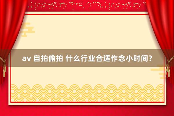 av 自拍偷拍 什么行业合适作念小时间？