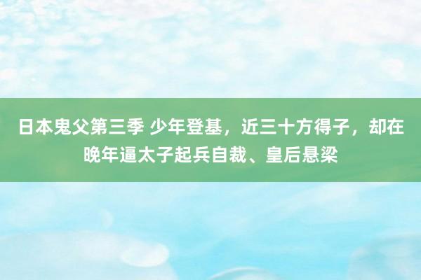 日本鬼父第三季 少年登基，近三十方得子，却在晚年逼太子起兵自裁、皇后悬梁