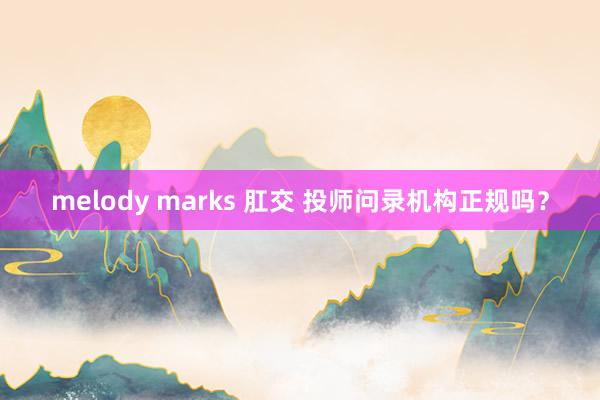 melody marks 肛交 投师问录机构正规吗？