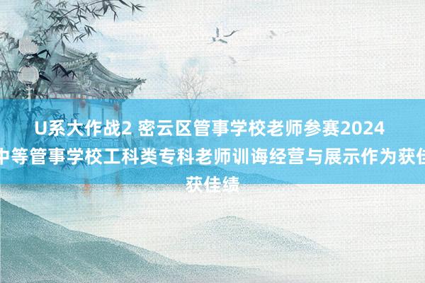 U系大作战2 密云区管事学校老师参赛2024 年中等管事学校工科类专科老师训诲经营与展示作为获佳绩