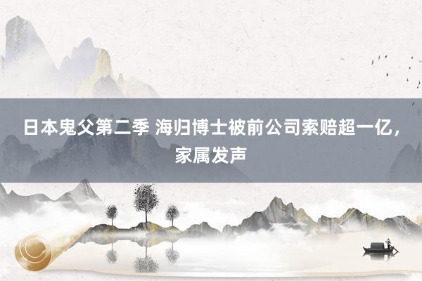 日本鬼父第二季 海归博士被前公司索赔超一亿，家属发声