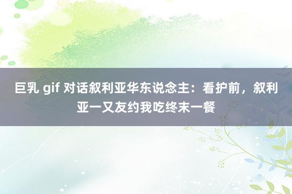 巨乳 gif 对话叙利亚华东说念主：看护前，叙利亚一又友约我吃终末一餐