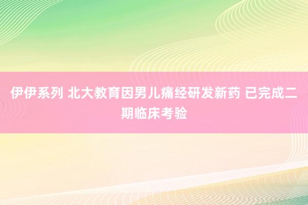 伊伊系列 北大教育因男儿痛经研发新药 已完成二期临床考验