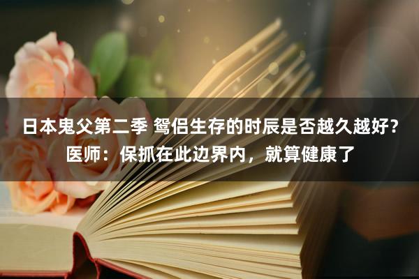 日本鬼父第二季 鸳侣生存的时辰是否越久越好？医师：保抓在此边界内，就算健康了