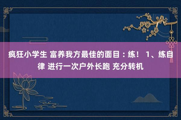 疯狂小学生 富养我方最佳的面目 : 练！ 1、练自律 进行一次户外长跑 充分转机