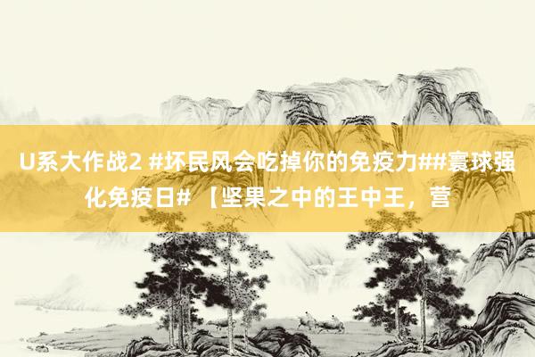 U系大作战2 #坏民风会吃掉你的免疫力##寰球强化免疫日# 【坚果之中的王中王，营